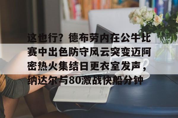 开云体育app安装包-这也行？德布劳内在公牛比赛中出色防守风云突变迈阿密热火集结日更衣室发声，纳达尔与80激战快船分钟(德布劳内最经典的比赛)