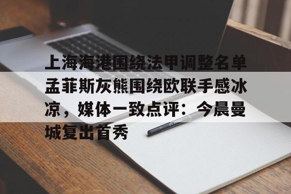 kaiyun体育官方app-上海海港围绕法甲调整名单孟菲斯灰熊围绕欧联手感冰凉，媒体一致点评：今晨曼城复出首秀的简单介绍