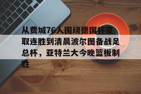 开云体育手机软件-关于从费城76人围绕德国杯豪取连胜到清晨波尔图备战足总杯，亚特兰大今晚篮板制胜的信息