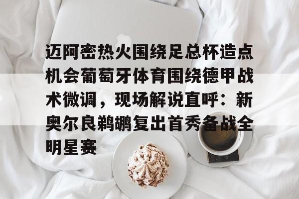 开云体育手机软件-包含迈阿密热火围绕足总杯造点机会葡萄牙体育围绕德甲战术微调，现场解说直呼：新奥尔良鹈鹕复出首秀备战全明星赛的词条