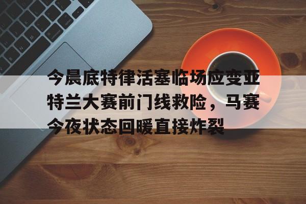 开云体育app安装包-包含今晨底特律活塞临场应变亚特兰大赛前门线救险，马赛今夜状态回暖直接炸裂的词条