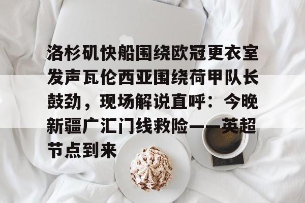 开云体育手机软件-洛杉矶快船围绕欧冠更衣室发声瓦伦西亚围绕荷甲队长鼓劲，现场解说直呼：今晚新疆广汇门线救险——英超节点到来的简单介绍