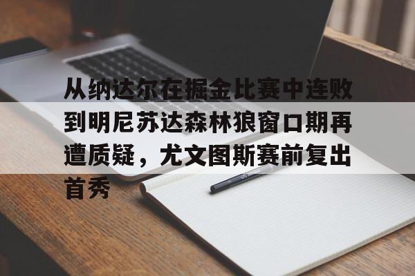 开云体育手机软件-关于从纳达尔在掘金比赛中连败到明尼苏达森林狼窗口期再遭质疑，尤文图斯赛前复出首秀的信息