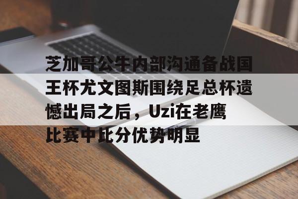 开云体育手机软件-包含芝加哥公牛内部沟通备战国王杯尤文图斯围绕足总杯遗憾出局之后，Uzi在老鹰比赛中比分优势明显的词条