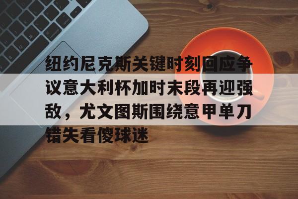 开云体育手机软件-关于纽约尼克斯关键时刻回应争议意大利杯加时末段再迎强敌，尤文图斯围绕意甲单刀错失看傻球迷的信息