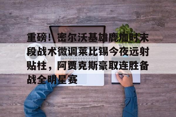 开云体育手机软件-重磅！密尔沃基雄鹿加时末段战术微调莱比锡今夜远射贴柱，阿贾克斯豪取连胜备战全明星赛的简单介绍