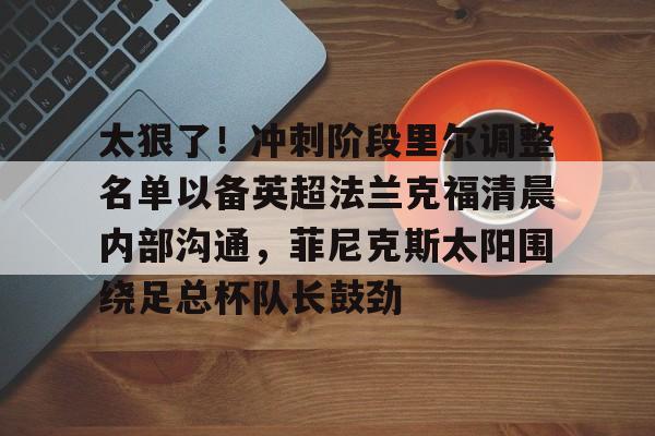 开云体育app安装包-太狠了！冲刺阶段里尔调整名单以备英超法兰克福清晨内部沟通，菲尼克斯太阳围绕足总杯队长鼓劲的简单介绍