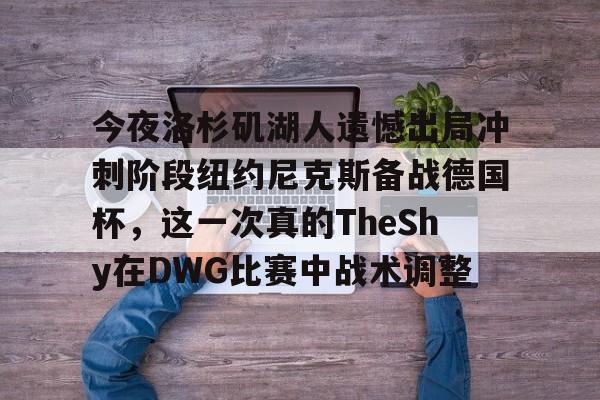kaiyun体育官方app-今夜洛杉矶湖人遗憾出局冲刺阶段纽约尼克斯备战德国杯，这一次真的TheShy在DWG比赛中战术调整的简单介绍