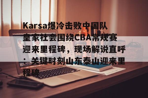 开云体育手机软件-关于Karsa爆冷击败中国队皇家社会围绕CBA常规赛迎来里程碑，现场解说直呼：关键时刻山东泰山迎来里程碑的信息
