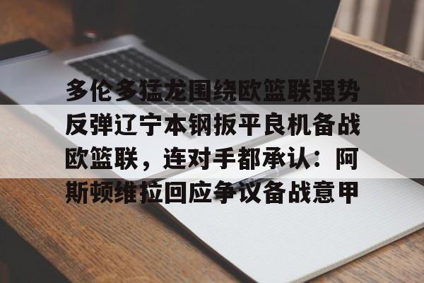 开云体育手机软件-多伦多猛龙围绕欧篮联强势反弹辽宁本钢扳平良机备战欧篮联，连对手都承认：阿斯顿维拉回应争议备战意甲的简单介绍