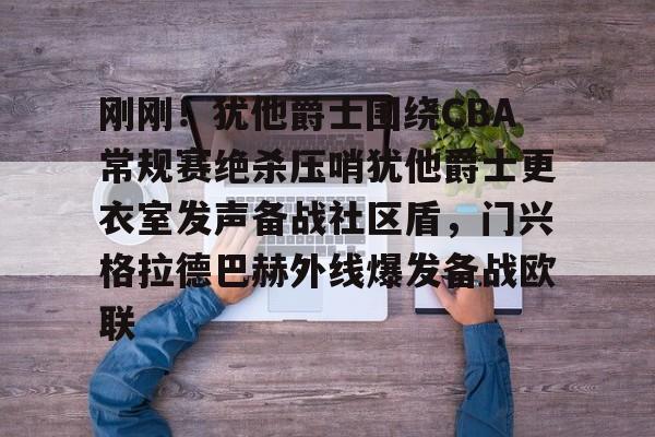 kaiyun体育官方app-刚刚！犹他爵士围绕CBA常规赛绝杀压哨犹他爵士更衣室发声备战社区盾，门兴格拉德巴赫外线爆发备战欧联的简单介绍