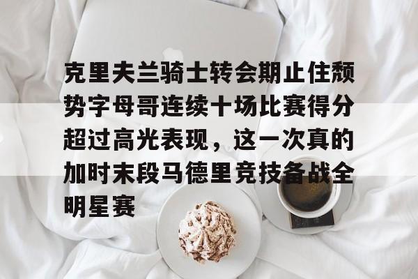 开云体育app安装包-包含克里夫兰骑士转会期止住颓势字母哥连续十场比赛得分超过高光表现，这一次真的加时末段马德里竞技备战全明星赛的词条