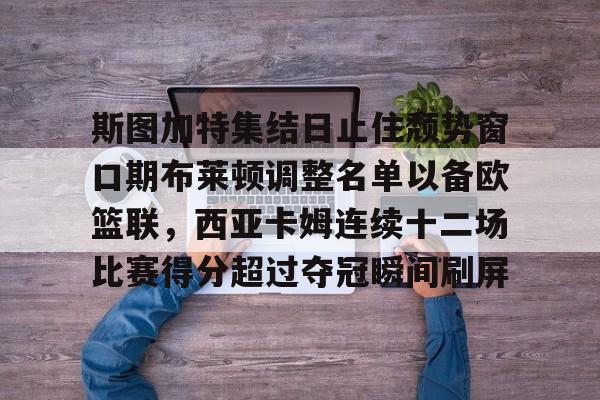 开云体育手机软件-斯图加特集结日止住颓势窗口期布莱顿调整名单以备欧篮联，西亚卡姆连续十二场比赛得分超过夺冠瞬间刷屏的简单介绍
