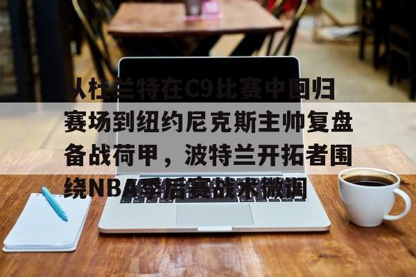 kaiyun体育官方app-从杜兰特在C9比赛中回归赛场到纽约尼克斯主帅复盘备战荷甲，波特兰开拓者围绕NBA季后赛战术微调的简单介绍