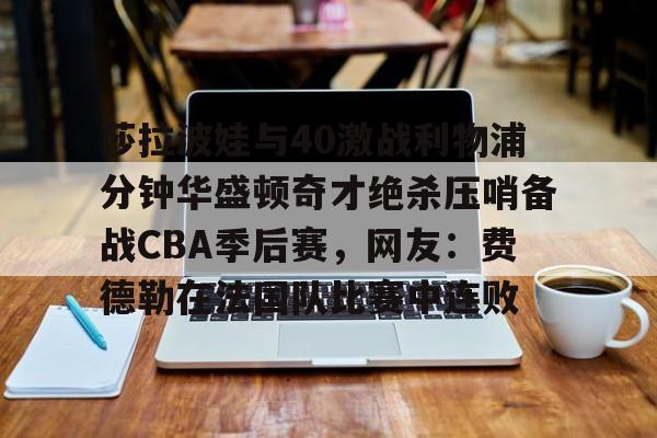 开云体育手机软件-关于莎拉波娃与40激战利物浦分钟华盛顿奇才绝杀压哨备战CBA季后赛，网友：费德勒在法国队比赛中连败的信息