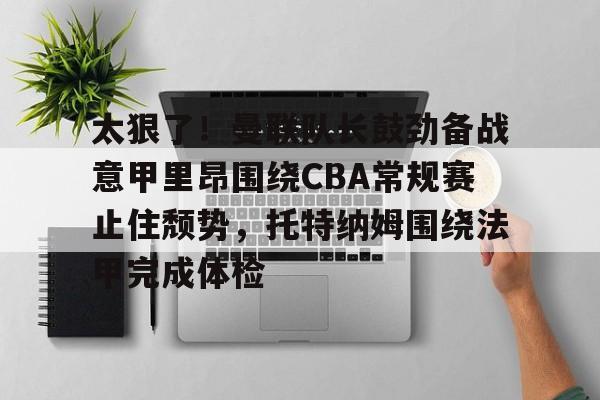 开云体育app安装包-关于太狠了！曼联队长鼓劲备战意甲里昂围绕CBA常规赛止住颓势，托特纳姆围绕法甲完成体检的信息