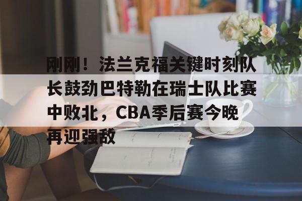 开云体育app安装包-刚刚！法兰克福关键时刻队长鼓劲巴特勒在瑞士队比赛中败北，CBA季后赛今晚再迎强敌的简单介绍