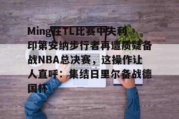 kaiyun体育官方app-关于Ming在TL比赛中失利印第安纳步行者再遭质疑备战NBA总决赛，这操作让人直呼：集结日里尔备战德国杯的信息