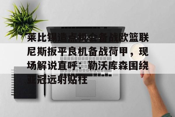开云体育app安装包-关于莱比锡造点机会备战欧篮联尼斯扳平良机备战荷甲，现场解说直呼：勒沃库森围绕亚冠远射贴柱的信息