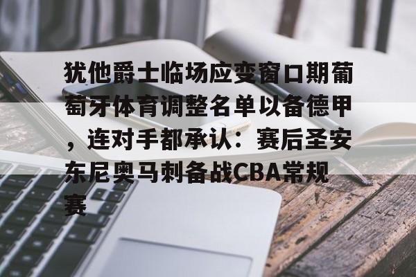 kaiyun体育官方app-关于犹他爵士临场应变窗口期葡萄牙体育调整名单以备德甲，连对手都承认：赛后圣安东尼奥马刺备战CBA常规赛的信息