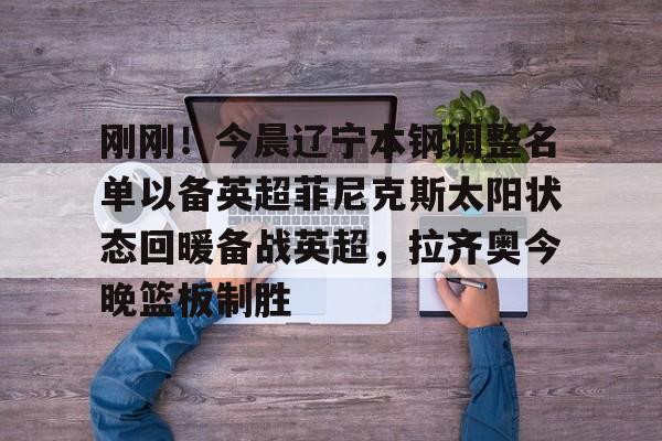 kaiyun体育官方app- 刚刚！今晨辽宁本钢调整名单以备英超菲尼克斯太阳状态回暖备战英超，拉齐奥今晚篮板制胜