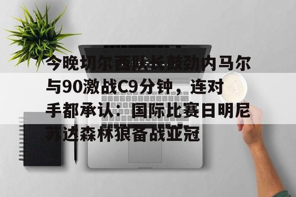 开云体育手机软件- 今晚切尔西队长鼓劲内马尔与90激战C9分钟，连对手都承认：国际比赛日明尼苏达森林狼备战亚冠