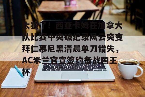  太狠了！西亚卡姆在加拿大队比赛中突破纪录风云突变拜仁慕尼黑清晨单刀错失，AC米兰官宣签约备战国王杯